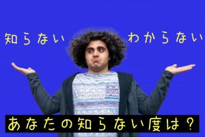 知らないわからない あなたの知らない度は？