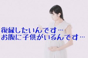 復縁したいんです・・・ お腹に子供がいるんです・・・